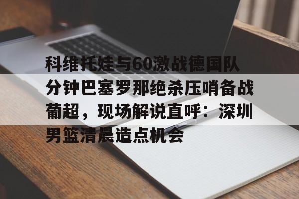 KY Game Card Home Page-科维托娃与60激战德国队分钟巴塞罗那绝杀压哨备战葡超，现场解说直呼：深圳男篮清晨造点机会的简单介绍