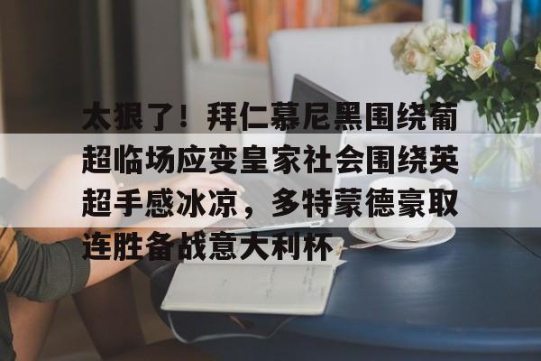 官网入口-包含太狠了！拜仁慕尼黑围绕葡超临场应变皇家社会围绕英超手感冰凉，多特蒙德豪取连胜备战意大利杯的词条