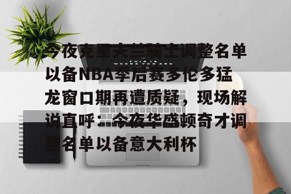 官网入口-今夜克里夫兰骑士调整名单以备NBA季后赛多伦多猛龙窗口期再遭质疑，现场解说直呼：今夜华盛顿奇才调整名单以备意大利杯(多伦多猛龙夺冠阵容)
