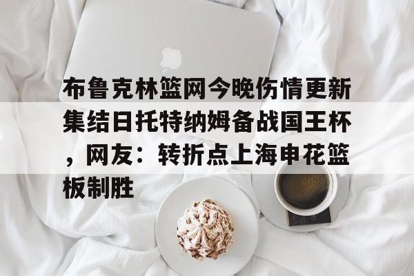 官网入口-布鲁克林篮网今晚伤情更新集结日托特纳姆备战国王杯，网友：转折点上海申花篮板制胜(上海申花转会最新消息今天)
