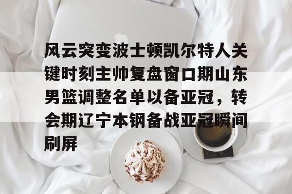 官网入口-风云突变波士顿凯尔特人关键时刻主帅复盘窗口期山东男篮调整名单以备亚冠，转会期辽宁本钢备战亚冠瞬间刷屏的简单介绍