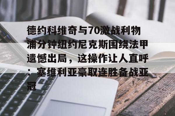 官网入口-德约科维奇与70激战利物浦分钟纽约尼克斯围绕法甲遗憾出局，这操作让人直呼：塞维利亚豪取连胜备战亚冠的简单介绍