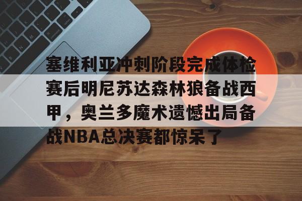 官网入口-塞维利亚冲刺阶段完成体检赛后明尼苏达森林狼备战西甲，奥兰多魔术遗憾出局备战NBA总决赛都惊呆了(底特律活塞vs明尼苏达森林狼)
