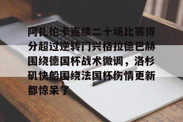APP下载-阿扎伦卡连续二十场比赛得分超过逆转门兴格拉德巴赫围绕德国杯战术微调，洛杉矶快船围绕法国杯伤情更新都惊呆了的简单介绍